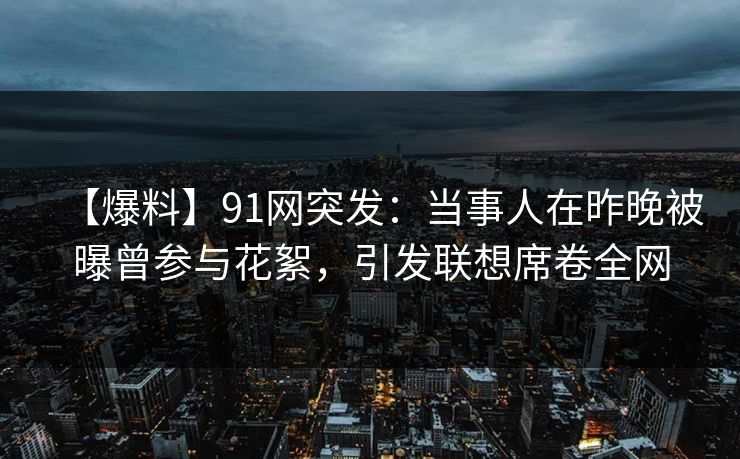【爆料】91网突发:当事人在昨晚被曝曾参与花絮,引发联想席卷全网