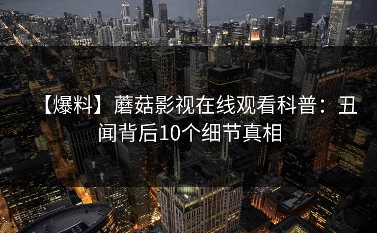 【爆料】蘑菇影视在线观看科普:丑闻背后10个细节真相
