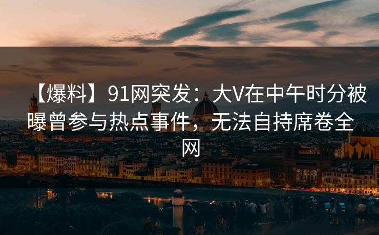 【爆料】91网突发:大V在中午时分被曝曾参与热点事件,无法自持席卷全网
