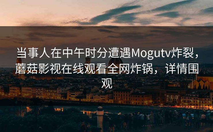 当事人在中午时分遭遇Mogutv炸裂,蘑菇影视在线观看全网炸锅,详情围观