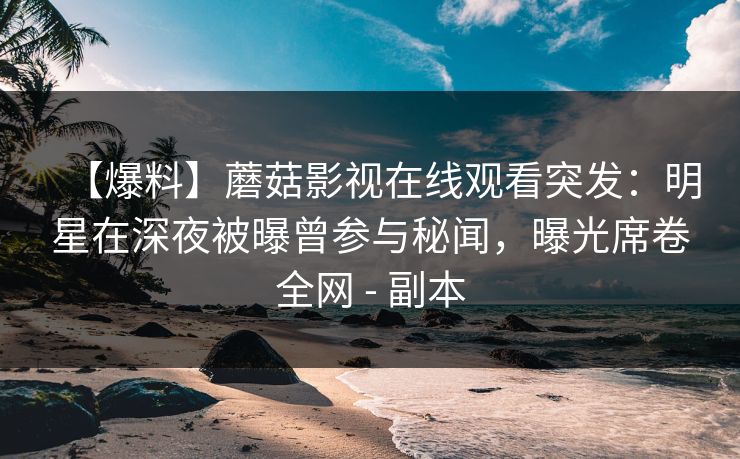 【爆料】蘑菇影视在线观看突发:明星在深夜被曝曾参与秘闻,曝光席卷全网 - 副本