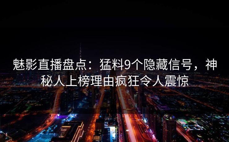 魅影直播盘点:猛料9个隐藏信号,神秘人上榜理由疯狂令人震惊