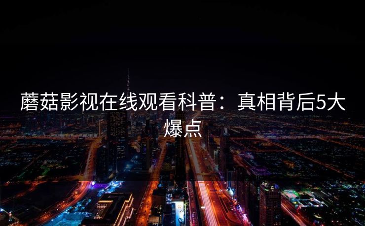 蘑菇影视在线观看科普:真相背后5大爆点