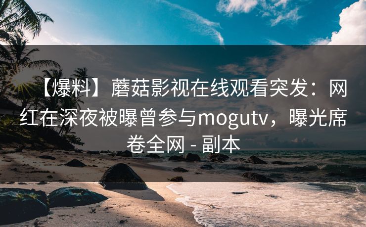 【爆料】蘑菇影视在线观看突发:网红在深夜被曝曾参与mogutv,曝光席卷全网 - 副本 【爆料】蘑菇影视在线观看突发:网红在深夜被曝曾参与mogutv,曝光席卷全网 - 副本