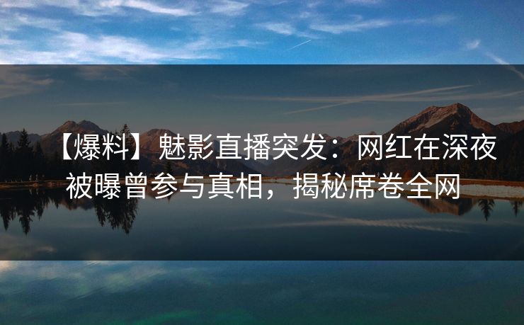 【爆料】魅影直播突发:网红在深夜被曝曾参与真相,揭秘席卷全网