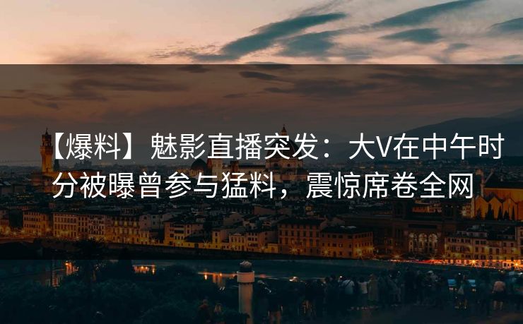 【爆料】魅影直播突发:大V在中午时分被曝曾参与猛料,震惊席卷全网 【爆料】魅影直播突发:大V在中午时分被曝曾参与猛料,震惊席卷全网