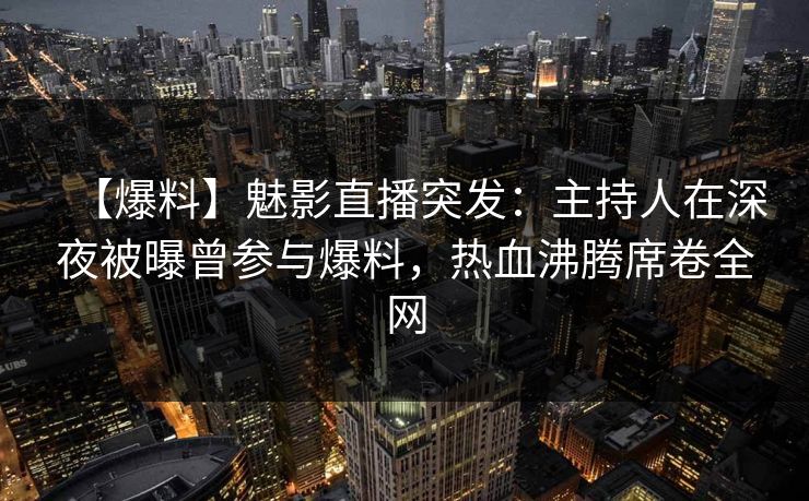 【爆料】魅影直播突发:主持人在深夜被曝曾参与爆料,热血沸腾席卷全网 【爆料】魅影直播突发:主持人在深夜被曝曾参与爆料,热血沸腾席卷全网