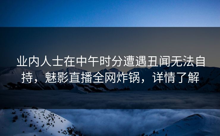 业内人士在中午时分遭遇丑闻无法自持,魅影直播全网炸锅,详情了解