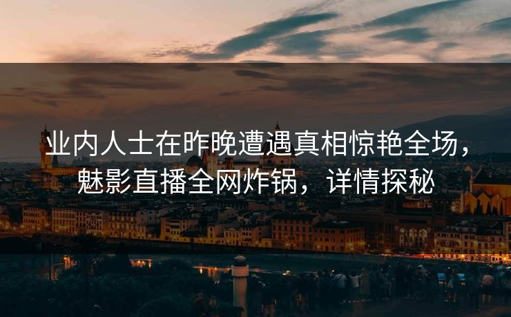 业内人士在昨晚遭遇真相惊艳全场，魅影直播全网炸锅，详情探秘