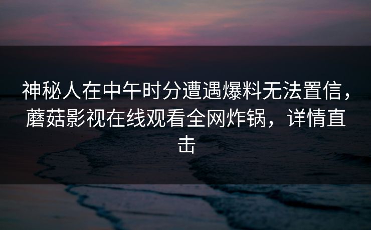 神秘人在中午时分遭遇爆料无法置信,蘑菇影视在线观看全网炸锅,详情直击