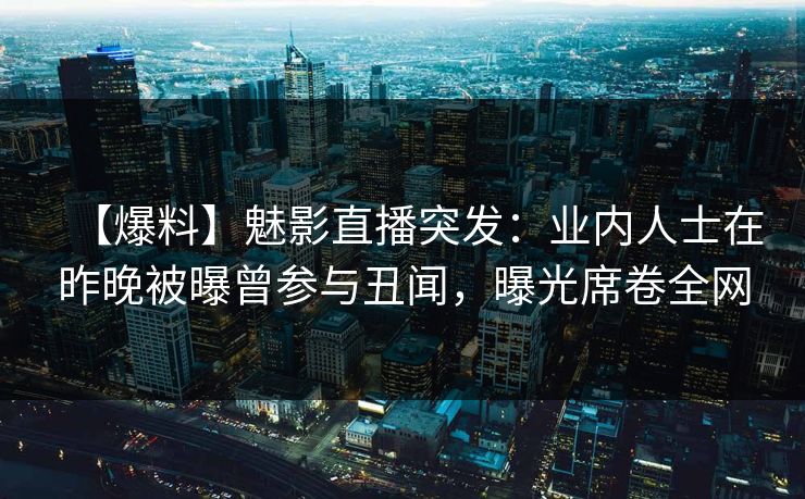 【爆料】魅影直播突发:业内人士在昨晚被曝曾参与丑闻,曝光席卷全网 【爆料】魅影直播突发:业内人士在昨晚被曝曾参与丑闻,曝光席卷全网