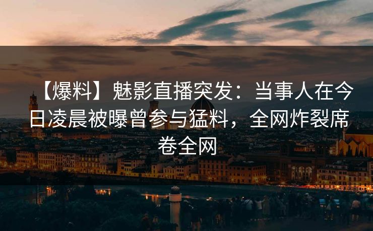【爆料】魅影直播突发：当事人在今日凌晨被曝曾参与猛料，全网炸裂席卷全网