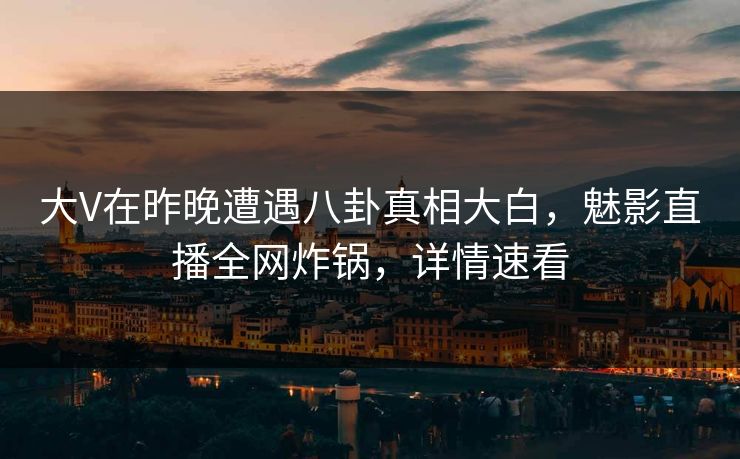 大V在昨晚遭遇八卦真相大白,魅影直播全网炸锅,详情速看 大V在昨晚遭遇八卦真相大白,魅影直播全网炸锅,详情速看