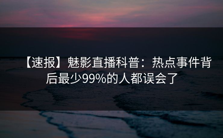 【速报】魅影直播科普：热点事件背后最少99%的人都误会了
