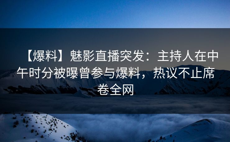 【爆料】魅影直播突发:主持人在中午时分被曝曾参与爆料,热议不止席卷全网 【爆料】魅影直播突发:主持人在中午时分被曝曾参与爆料,热议不止席卷全网