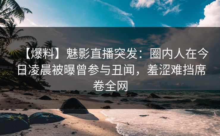 【爆料】魅影直播突发:圈内人在今日凌晨被曝曾参与丑闻,羞涩难挡席卷全网 【爆料】魅影直播突发:圈内人在今日凌晨被曝曾参与丑闻,羞涩难挡席卷全网