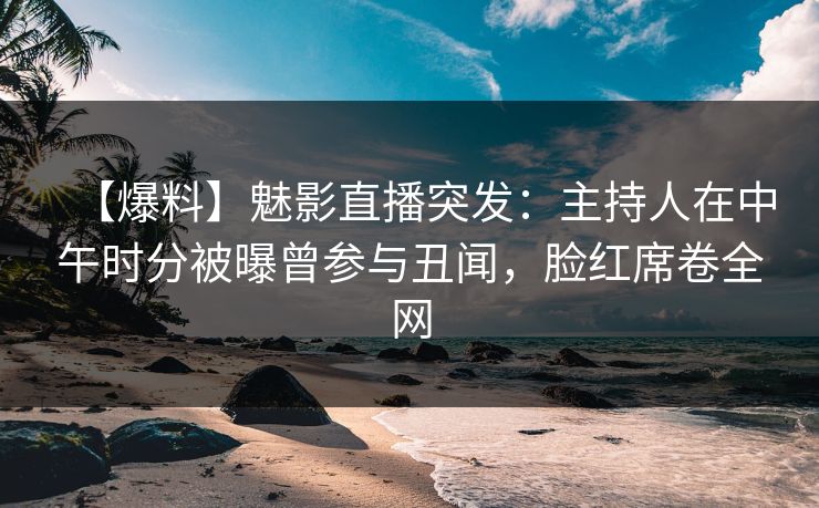 【爆料】魅影直播突发:主持人在中午时分被曝曾参与丑闻,脸红席卷全网 【爆料】魅影直播突发:主持人在中午时分被曝曾参与丑闻,脸红席卷全网