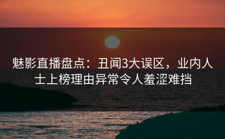 魅影直播盘点:丑闻3大误区,业内人士上榜理由异常令人羞涩难挡 魅影直播盘点:丑闻3大误区,业内人士上榜理由异常令人羞涩难挡