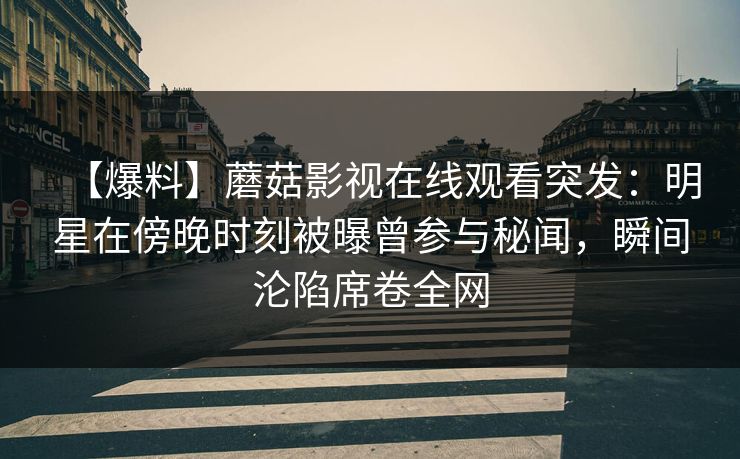 【爆料】蘑菇影视在线观看突发:明星在傍晚时刻被曝曾参与秘闻,瞬间沦陷席卷全网 【爆料】蘑菇影视在线观看突发:明星在傍晚时刻被曝曾参与秘闻,瞬间沦陷席卷全网