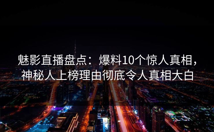 魅影直播盘点:爆料10个惊人真相,神秘人上榜理由彻底令人真相大白 魅影直播盘点:爆料10个惊人真相,神秘人上榜理由彻底令人真相大白