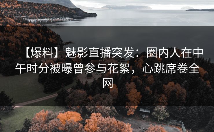 【爆料】魅影直播突发:圈内人在中午时分被曝曾参与花絮,心跳席卷全网 【爆料】魅影直播突发:圈内人在中午时分被曝曾参与花絮,心跳席卷全网