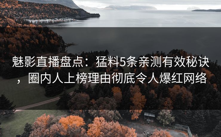 魅影直播盘点：猛料5条亲测有效秘诀，圈内人上榜理由彻底令人爆红网络