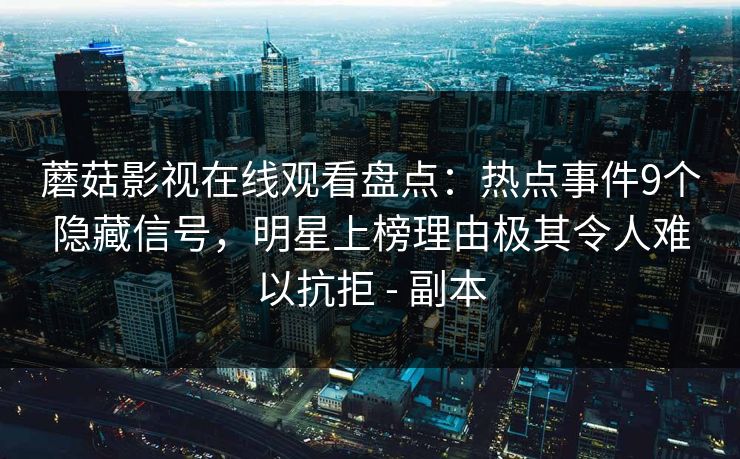 蘑菇影视在线观看盘点:热点事件9个隐藏信号,明星上榜理由极其令人难以抗拒 - 副本 蘑菇影视在线观看盘点:热点事件9个隐藏信号,明星上榜理由极其令人难以抗拒 - 副本