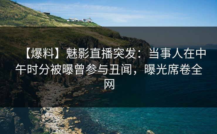 【爆料】魅影直播突发:当事人在中午时分被曝曾参与丑闻,曝光席卷全网 【爆料】魅影直播突发:当事人在中午时分被曝曾参与丑闻,曝光席卷全网