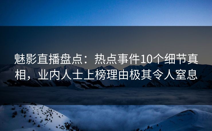 魅影直播盘点:热点事件10个细节真相,业内人士上榜理由极其令人窒息 魅影直播盘点:热点事件10个细节真相,业内人士上榜理由极其令人窒息