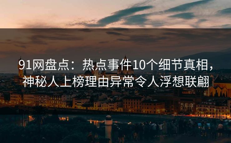91网盘点:热点事件10个细节真相,神秘人上榜理由异常令人浮想联翩 91网盘点:热点事件10个细节真相,神秘人上榜理由异常令人浮想联翩