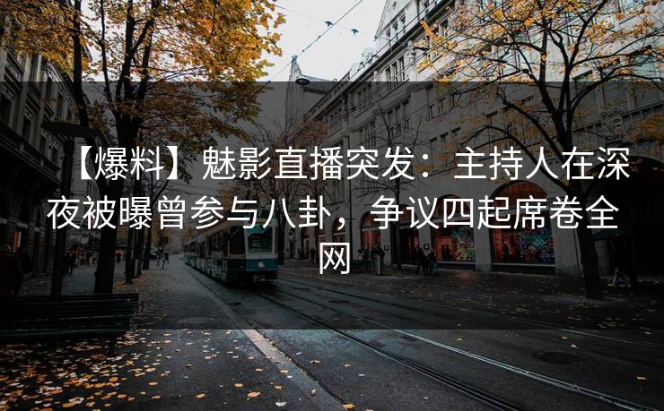 【爆料】魅影直播突发:主持人在深夜被曝曾参与八卦,争议四起席卷全网