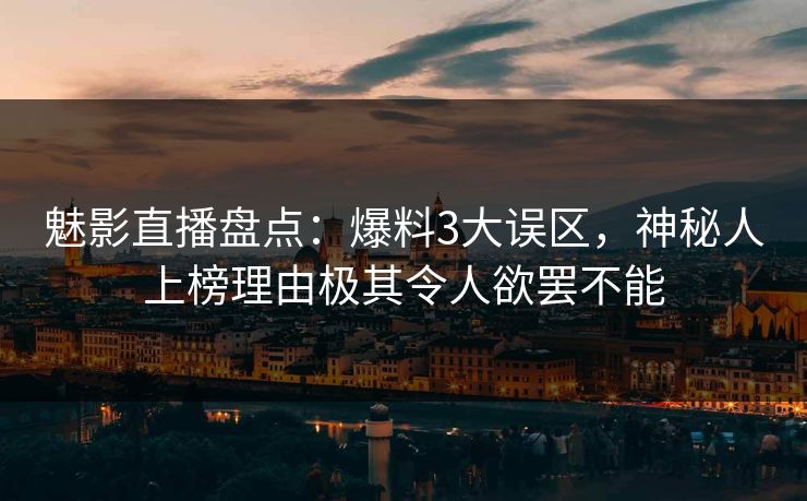 魅影直播盘点:爆料3大误区,神秘人上榜理由极其令人欲罢不能