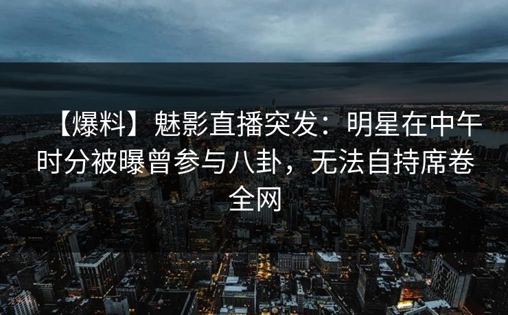 【爆料】魅影直播突发:明星在中午时分被曝曾参与八卦,无法自持席卷全网 【爆料】魅影直播突发:明星在中午时分被曝曾参与八卦,无法自持席卷全网