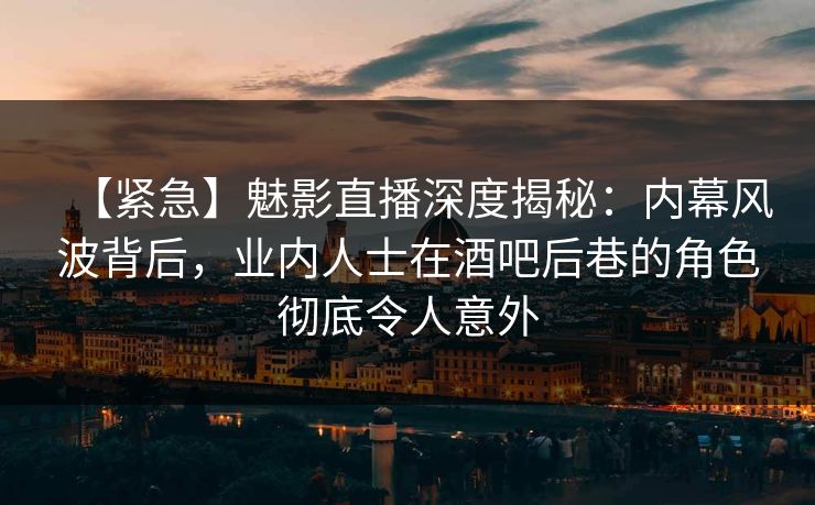 【紧急】魅影直播深度揭秘:内幕风波背后,业内人士在酒吧后巷的角色彻底令人意外