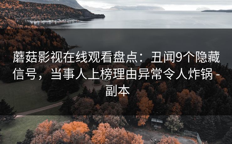 蘑菇影视在线观看盘点:丑闻9个隐藏信号,当事人上榜理由异常令人炸锅 - 副本