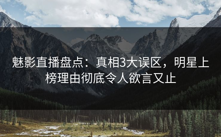 魅影直播盘点:真相3大误区,明星上榜理由彻底令人欲言又止