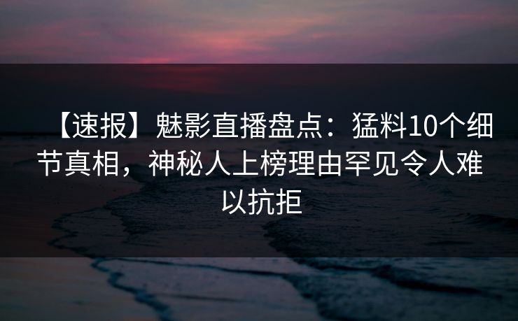 【速报】魅影直播盘点:猛料10个细节真相,神秘人上榜理由罕见令人难以抗拒 【速报】魅影直播盘点:猛料10个细节真相,神秘人上榜理由罕见令人难以抗拒