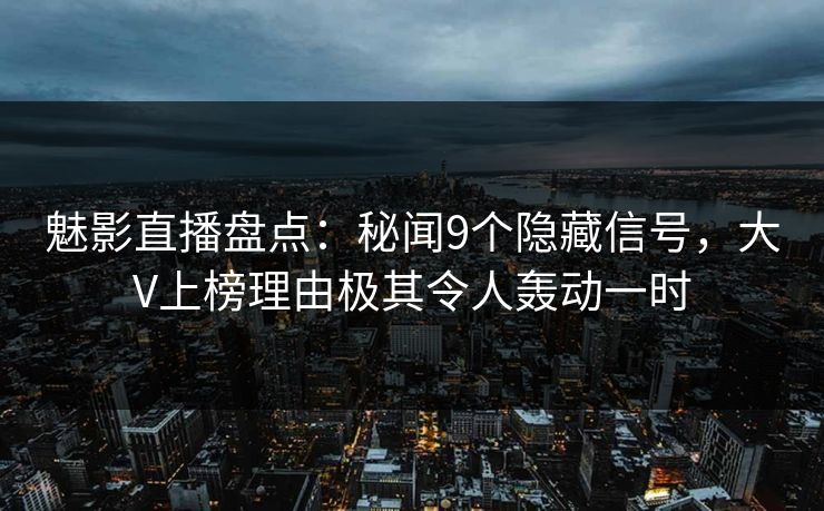 魅影直播盘点:秘闻9个隐藏信号,大V上榜理由极其令人轰动一时