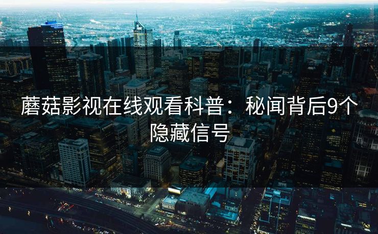 蘑菇影视在线观看科普:秘闻背后9个隐藏信号