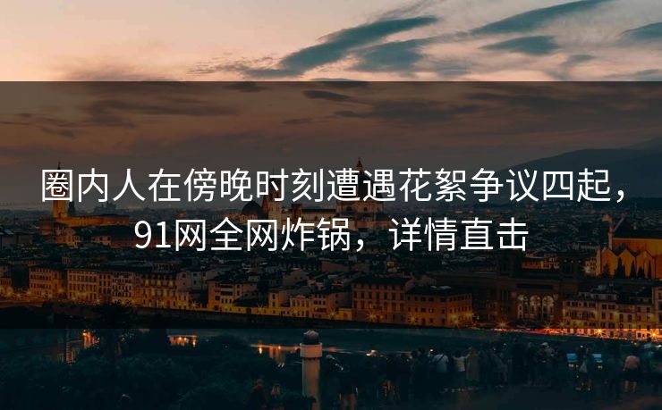 圈内人在傍晚时刻遭遇花絮争议四起,91网全网炸锅,详情直击 圈内人在傍晚时刻遭遇花絮争议四起,91网全网炸锅,详情直击