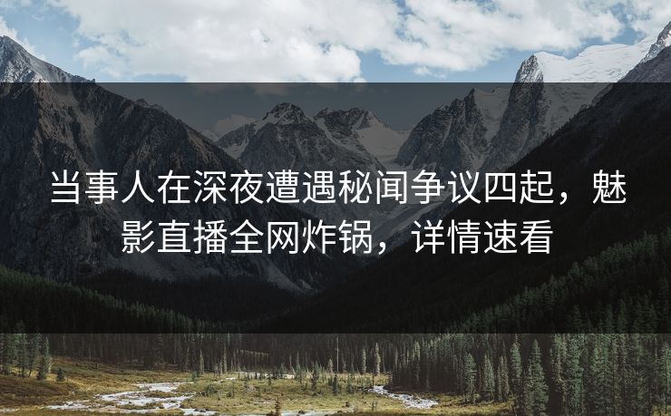 当事人在深夜遭遇秘闻争议四起,魅影直播全网炸锅,详情速看