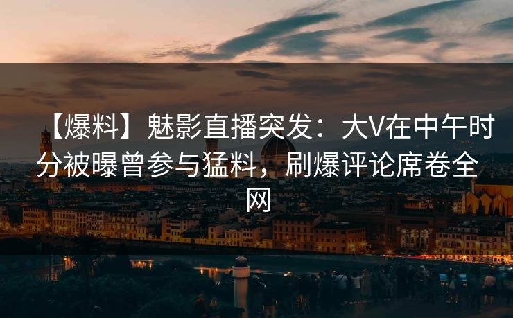 【爆料】魅影直播突发:大V在中午时分被曝曾参与猛料,刷爆评论席卷全网 【爆料】魅影直播突发:大V在中午时分被曝曾参与猛料,刷爆评论席卷全网