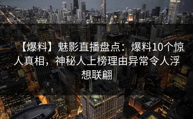 【爆料】魅影直播盘点:爆料10个惊人真相,神秘人上榜理由异常令人浮想联翩 【爆料】魅影直播盘点:爆料10个惊人真相,神秘人上榜理由异常令人浮想联翩