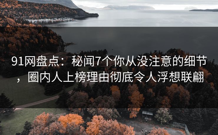 91网盘点:秘闻7个你从没注意的细节,圈内人上榜理由彻底令人浮想联翩 91网盘点:秘闻7个你从没注意的细节,圈内人上榜理由彻底令人浮想联翩