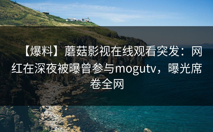 【爆料】蘑菇影视在线观看突发:网红在深夜被曝曾参与mogutv,曝光席卷全网