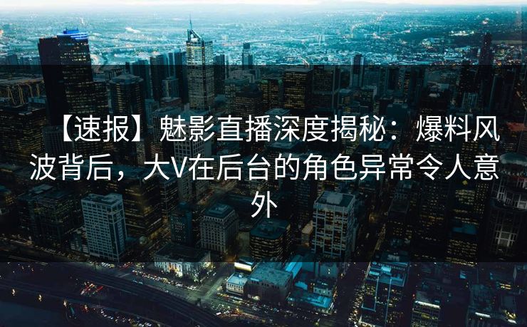 【速报】魅影直播深度揭秘:爆料风波背后,大V在后台的角色异常令人意外 【速报】魅影直播深度揭秘:爆料风波背后,大V在后台的角色异常令人意外