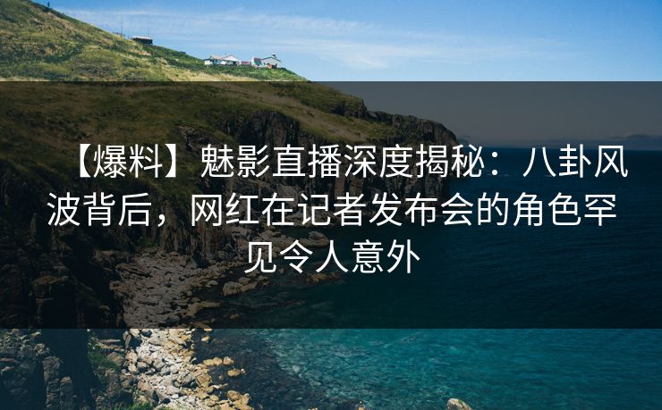 【爆料】魅影直播深度揭秘:八卦风波背后,网红在记者发布会的角色罕见令人意外 【爆料】魅影直播深度揭秘:八卦风波背后,网红在记者发布会的角色罕见令人意外