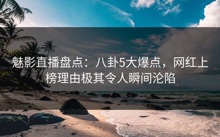 魅影直播盘点:八卦5大爆点,网红上榜理由极其令人瞬间沦陷 魅影直播盘点:八卦5大爆点,网红上榜理由极其令人瞬间沦陷