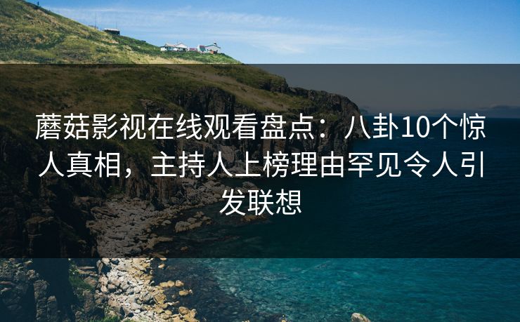 蘑菇影视在线观看盘点:八卦10个惊人真相,主持人上榜理由罕见令人引发联想