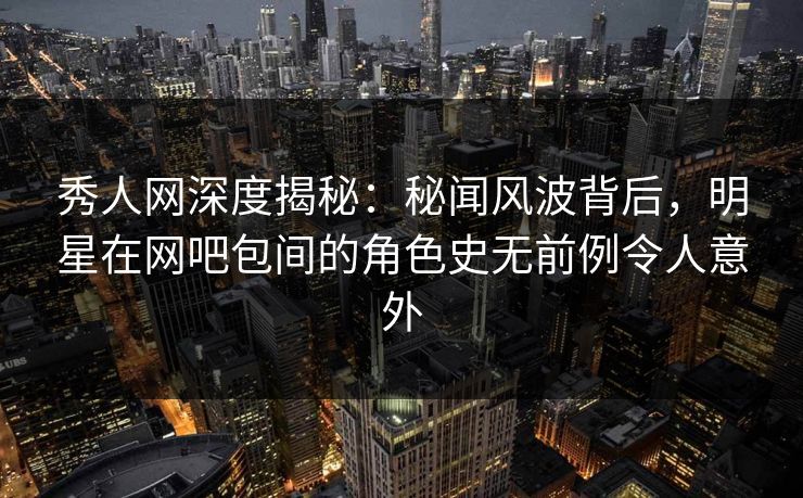 秀人网深度揭秘:秘闻风波背后,明星在网吧包间的角色史无前例令人意外 秀人网深度揭秘:秘闻风波背后,明星在网吧包间的角色史无前例令人意外